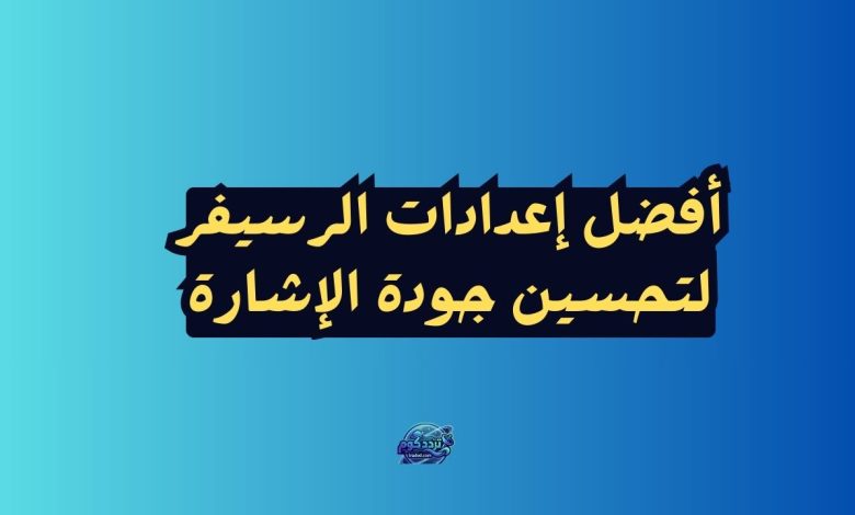 أفضل إعدادات الرسيفر لتحسين جودة الإشارة 2026 وضبط القنوات HD